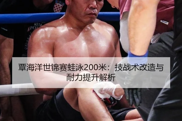 覃海洋世锦赛蛙泳200米：技战术改造与耐力提升解析
