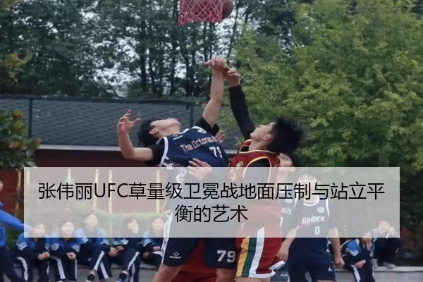 张伟丽UFC草量级卫冕战地面压制与站立平衡的艺术