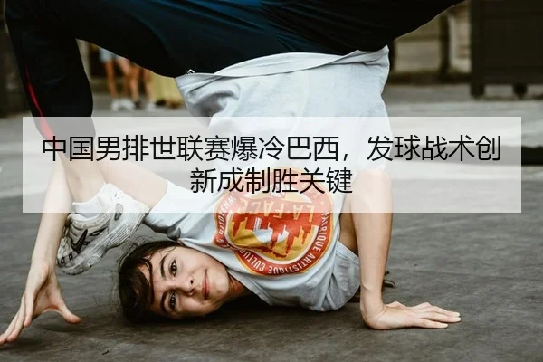 中国男排世联赛爆冷巴西，发球战术创新成制胜关键