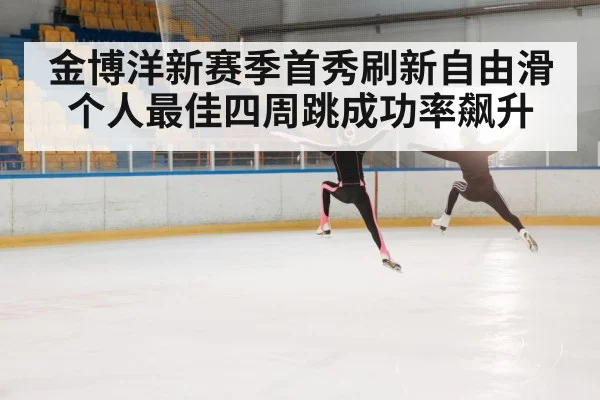 金博洋新赛季首秀刷新自由滑个人最佳四周跳成功率飙升