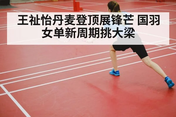 王祉怡丹麦登顶展锋芒 国羽女单新周期挑大梁