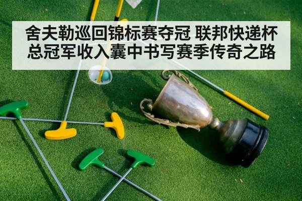 舍夫勒巡回锦标赛夺冠 联邦快递杯总冠军收入囊中书写赛季传奇之路