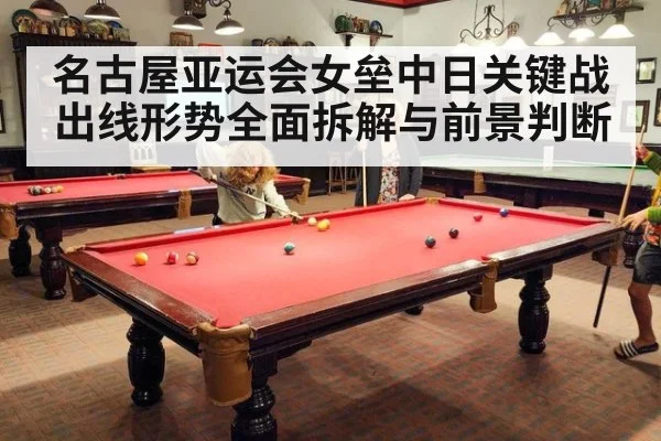 名古屋亚运会女垒中日关键战出线形势全面拆解与前景判断
