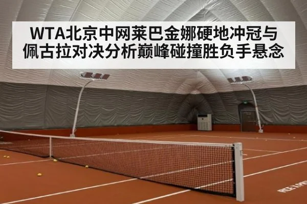 WTA北京中网莱巴金娜硬地冲冠与佩古拉对决分析巅峰碰撞胜负手悬念