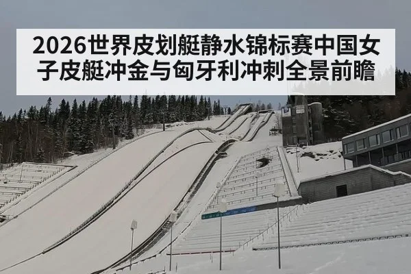 2026世界皮划艇静水锦标赛中国女子皮艇冲金与匈牙利冲刺全景前瞻