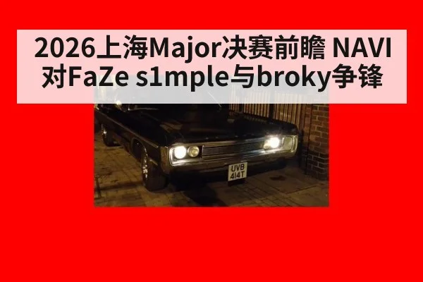 2026上海Major决赛前瞻 NAVI对FaZe s1mple与broky争锋