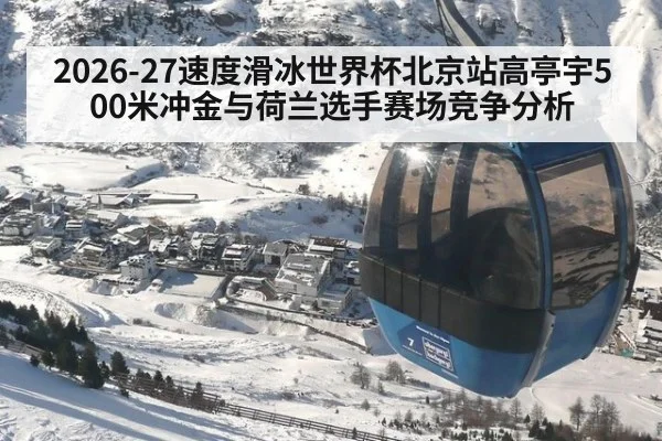 2026-27速度滑冰世界杯北京站高亭宇500米冲金与荷兰选手赛场竞争分析